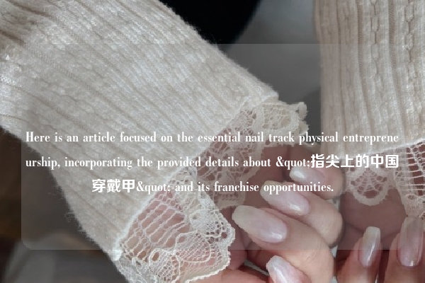 Here is an article focused on the essential nail track physical entrepreneurship, incorporating the provided details about "指尖上的中国穿戴甲" and its franchise opportunities.