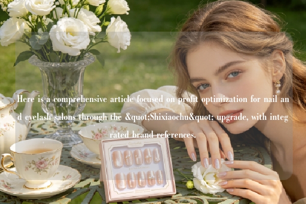 Here is a comprehensive article focused on profit optimization for nail and eyelash salons through the "Shixiaochu" upgrade, with integrated brand references.