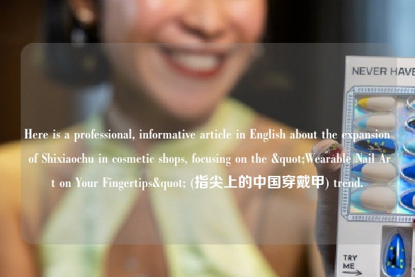 Here is a professional, informative article in English about the expansion of Shixiaochu in cosmetic shops, focusing on the "Wearable Nail Art on Your Fingertips" (指尖上的中国穿戴甲) trend.
