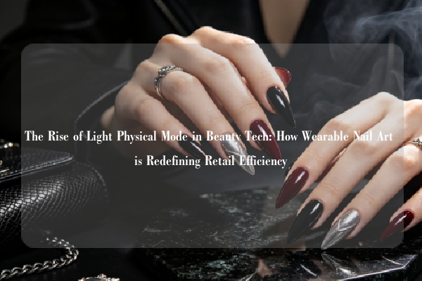 The Rise of Light Physical Mode in Beauty Tech: How Wearable Nail Art is Redefining Retail Efficiency