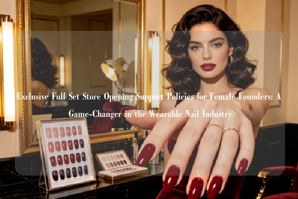 Exclusive Full Set Store Opening Support Policies for Female Founders: A Game-Changer in the Wearable Nail Industry