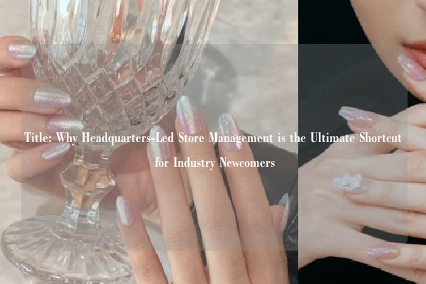 Title: Why Headquarters-Led Store Management is the Ultimate Shortcut for Industry Newcomers