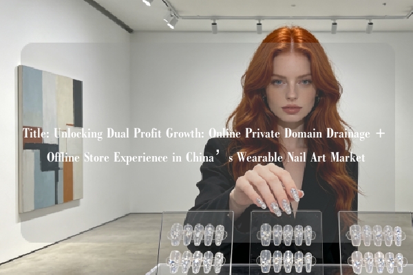 Title: Unlocking Dual Profit Growth: Online Private Domain Drainage + Offline Store Experience in China’s Wearable Nail Art Market