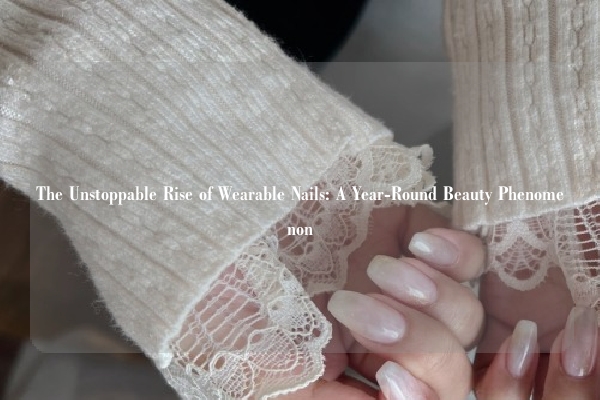 The Unstoppable Rise of Wearable Nails: A Year-Round Beauty Phenomenon