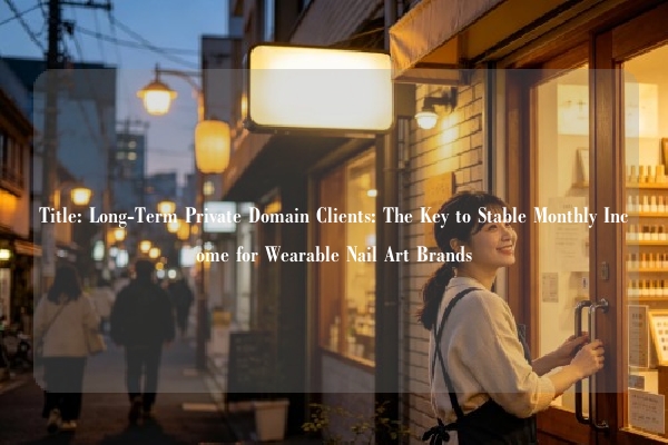 Title: Long-Term Private Domain Clients: The Key to Stable Monthly Income for Wearable Nail Art Brands