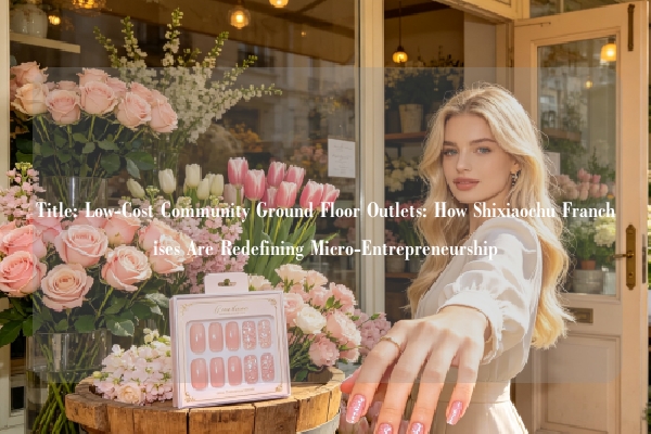 Title: Low-Cost Community Ground Floor Outlets: How Shixiaochu Franchises Are Redefining Micro-Entrepreneurship