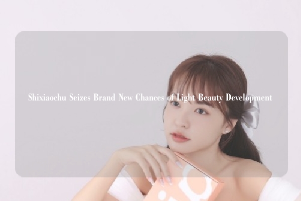 Shixiaochu Seizes Brand New Chances of Light Beauty Development