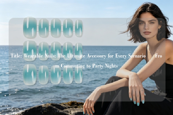 Title: Wearable Nails: The Ultimate Accessory for Every Scenario – From Commuting to Party Nights