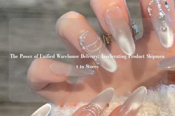 The Power of Unified Warehouse Delivery: Accelerating Product Shipment to Stores