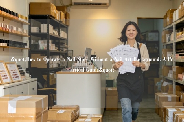 "How to Operate a Nail Store Without a Nail Art Background: A Practical Guide"